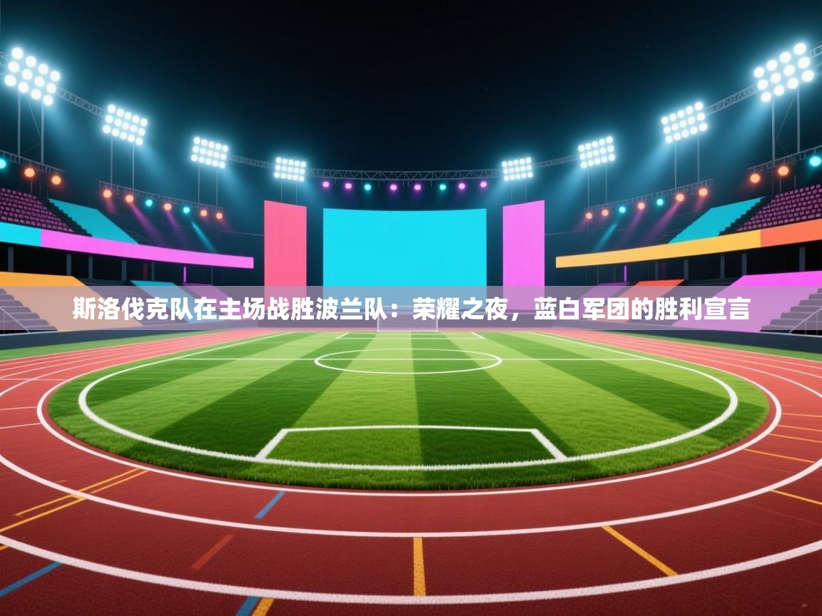 斯洛伐克队在主场战胜波兰队:荣耀之夜,蓝白军团的胜利宣言 第2张