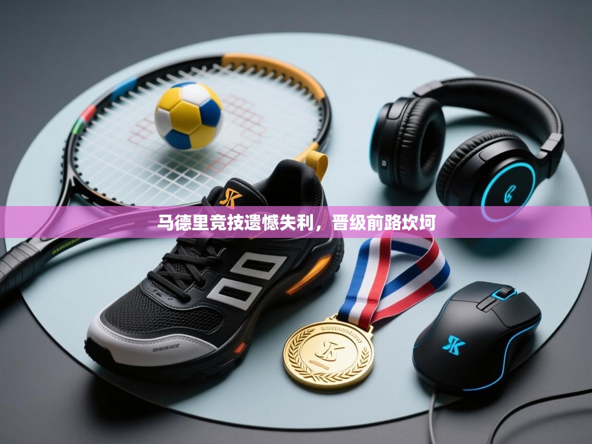 马德里竞技遗憾失利,晋级前路坎坷 第2张