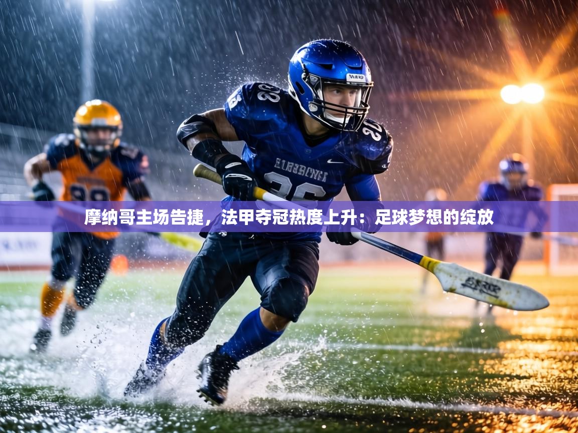 摩纳哥主场告捷,法甲夺冠热度上升:足球梦想的绽放 第2张