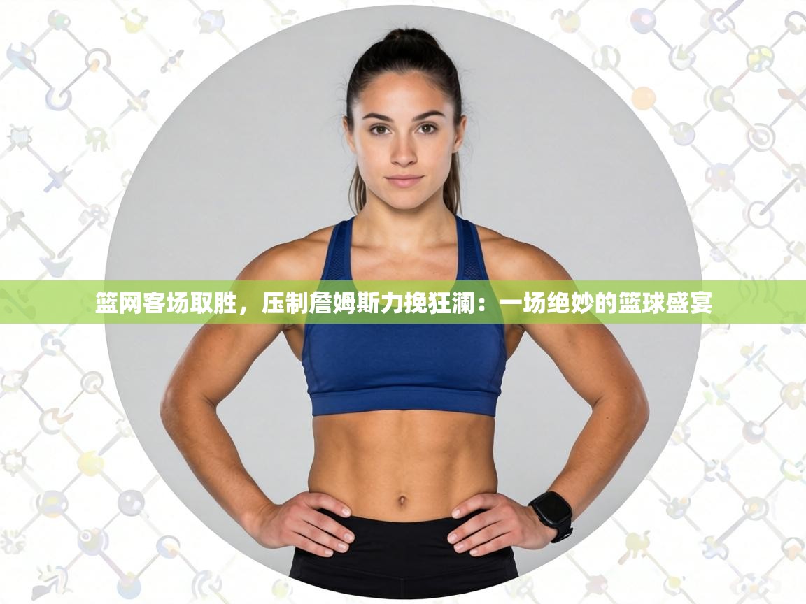 篮网客场取胜,压制詹姆斯力挽狂澜:一场绝妙的篮球盛宴 第1张