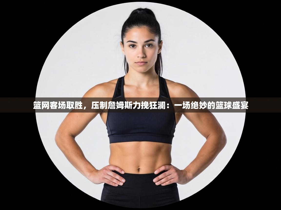 篮网客场取胜,压制詹姆斯力挽狂澜:一场绝妙的篮球盛宴 第2张