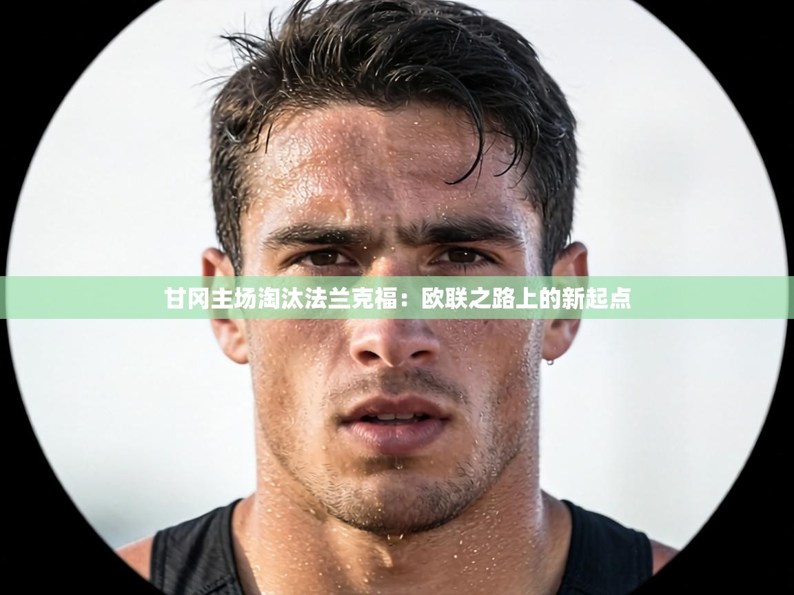 甘冈主场淘汰法兰克福:欧联之路上的新起点 第1张