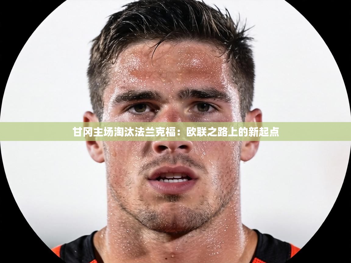 甘冈主场淘汰法兰克福:欧联之路上的新起点 第2张