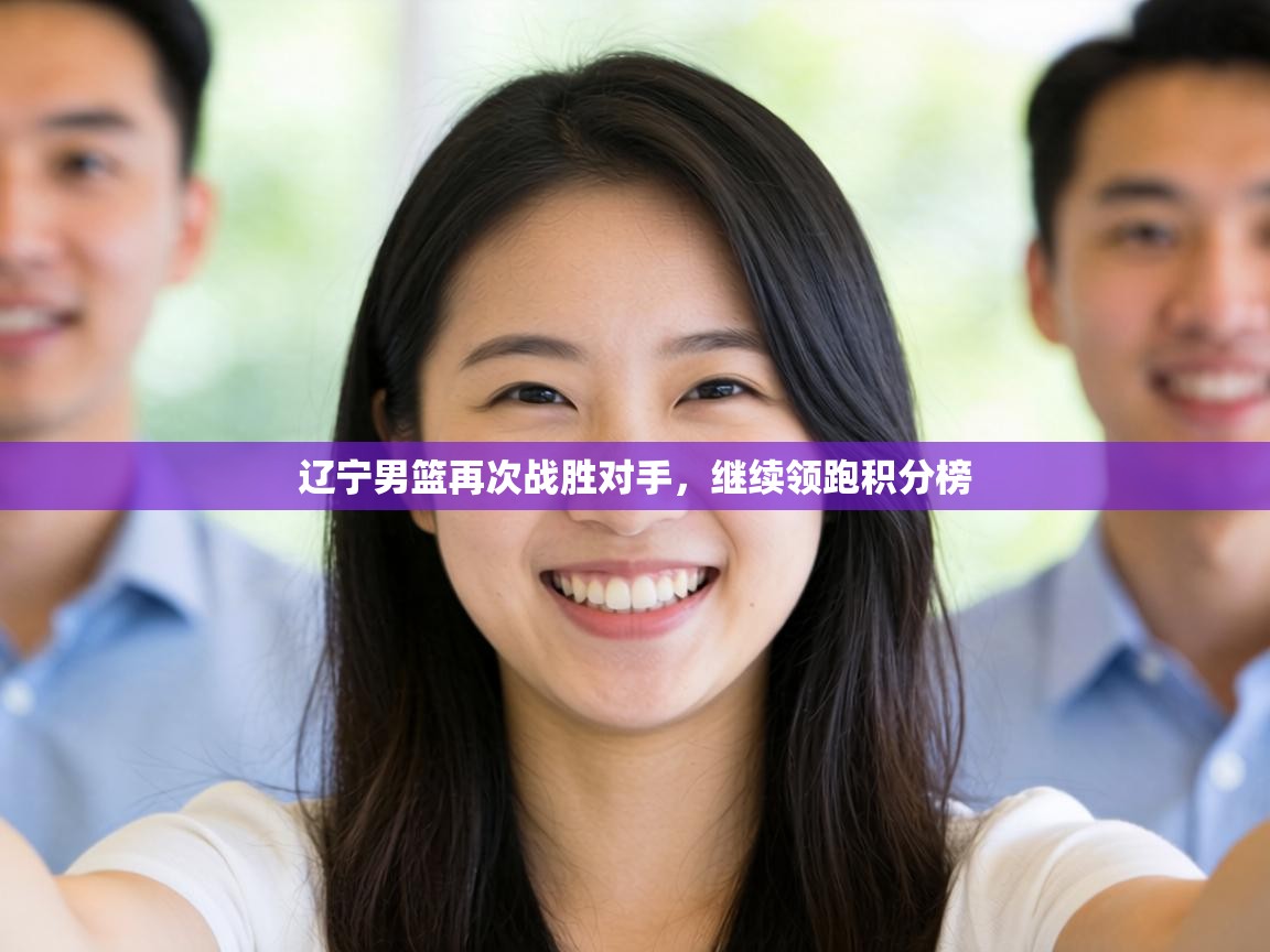 辽宁男篮再次战胜对手,继续领跑积分榜 第1张