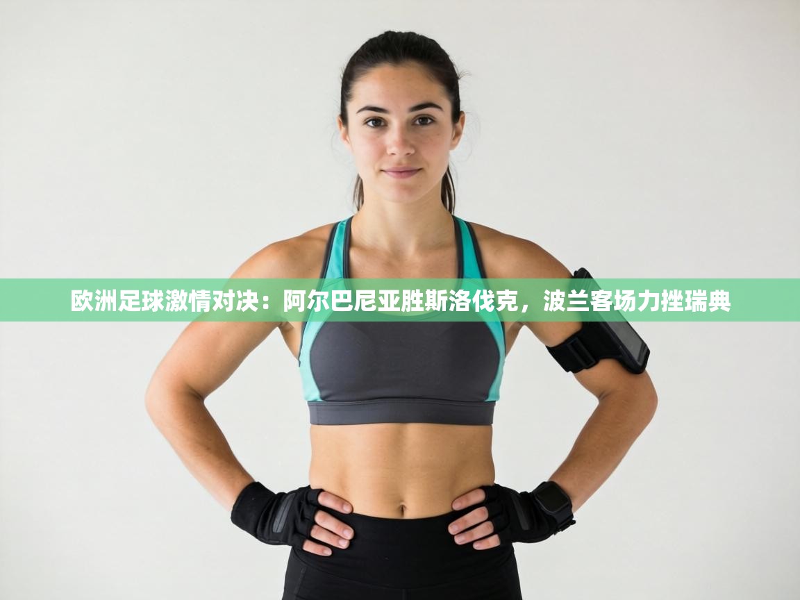 欧洲足球激情对决:阿尔巴尼亚胜斯洛伐克,波兰客场力挫瑞典 第1张