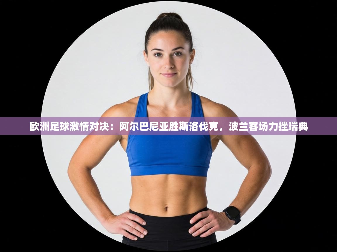 欧洲足球激情对决:阿尔巴尼亚胜斯洛伐克,波兰客场力挫瑞典 第2张